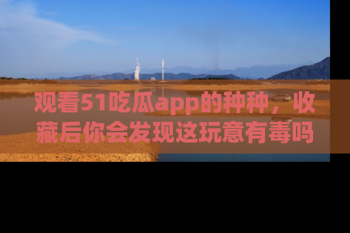 观看51吃瓜app的种种，收藏后你会发现这玩意有毒吗？
