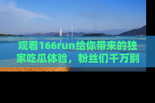 观看166run给你带来的独家吃瓜体验，粉丝们千万别错过