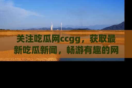 关注吃瓜网ccgg，获取最新吃瓜新闻，畅游有趣的网站世界