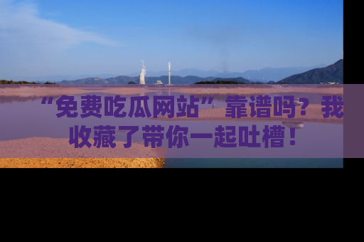 “免费吃瓜网站”靠谱吗？我收藏了带你一起吐槽！