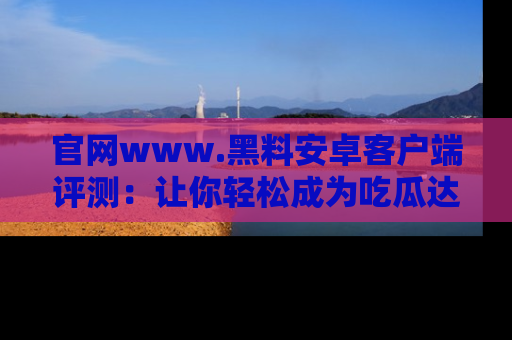 官网www.黑料安卓客户端评测：让你轻松成为吃瓜达人！