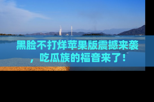 黑脸不打烊苹果版震撼来袭，吃瓜族的福音来了！