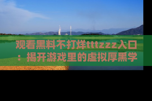 观看黑料不打烊tttzzz入口：揭开游戏里的虚拟厚黑学