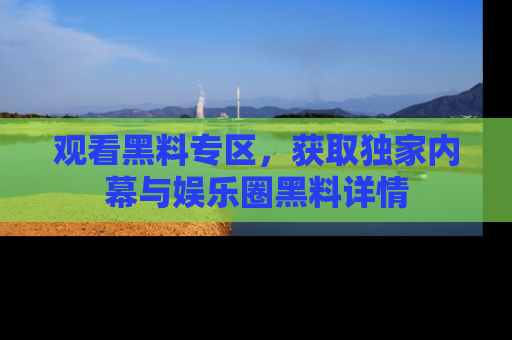 观看黑料专区，获取独家内幕与娱乐圈黑料详情