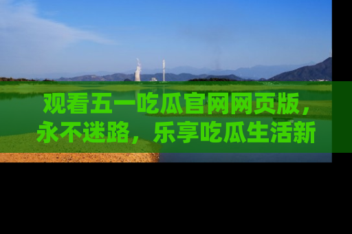 观看五一吃瓜官网网页版，永不迷路，乐享吃瓜生活新方式