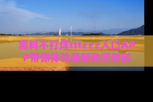 黑料不打烊tttzzz入口APP带你体验最新动漫趣闻