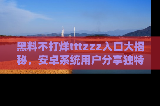 黑料不打烊tttzzz入口大揭秘，安卓系统用户分享独特的获取方式！