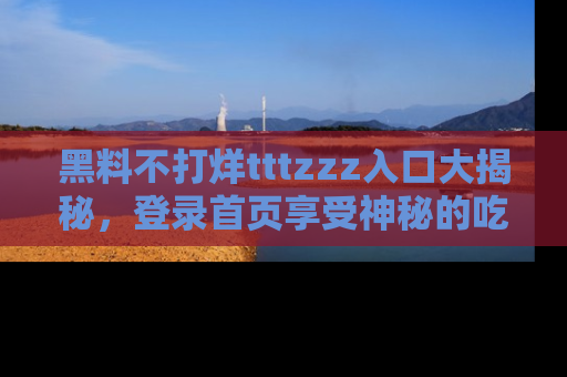 黑料不打烊tttzzz入口大揭秘，登录首页享受神秘的吃瓜时光，不容错过～