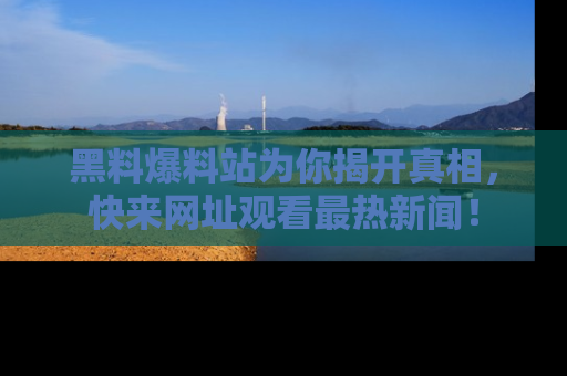 黑料爆料站为你揭开真相，快来网址观看最热新闻！