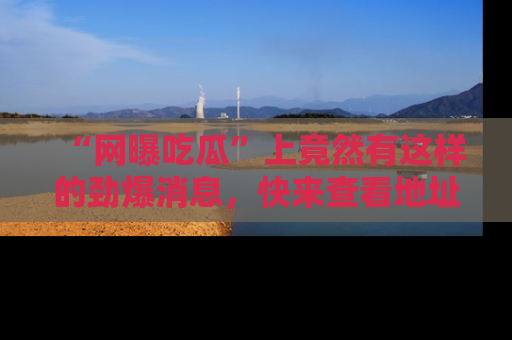 “网曝吃瓜”上竟然有这样的劲爆消息，快来查看地址了解详情！