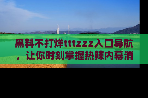 黑料不打烊tttzzz入口导航，让你时刻掌握热辣内幕消息