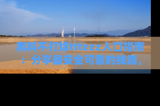 黑料不打烊tttzzz入口指南：分享最安全可靠的线路，轻松获取最新八卦！