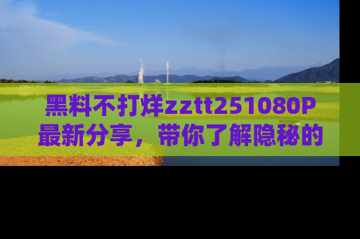 黑料不打烊zztt251080P最新分享，带你了解隐秘的明星生活和趣事