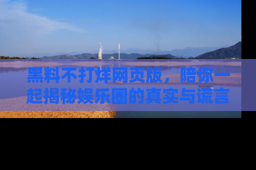 黑料不打烊网页版，陪你一起揭秘娱乐圈的真实与谎言。