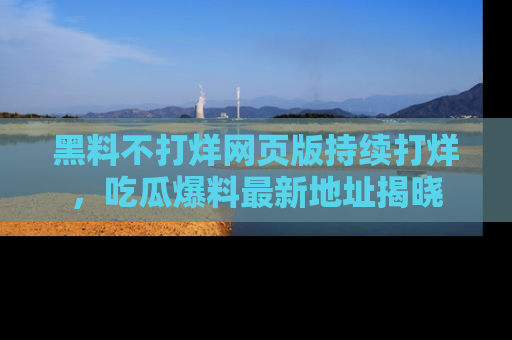 黑料不打烊网页版持续打烊，吃瓜爆料最新地址揭晓