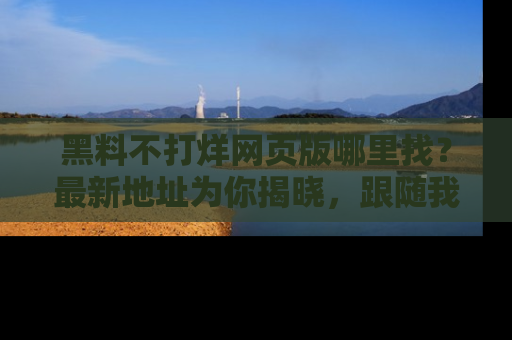 黑料不打烊网页版哪里找？最新地址为你揭晓，跟随我们一起了解更多八卦吧！
