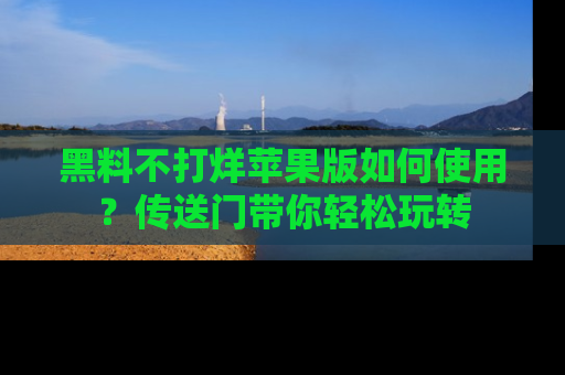 黑料不打烊苹果版如何使用？传送门带你轻松玩转