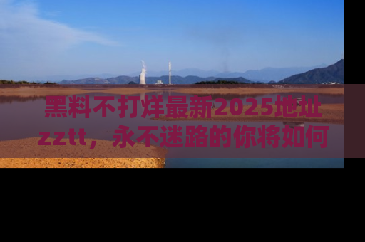 黑料不打烊最新2025地址zztt，永不迷路的你将如何撕开真相的面纱？