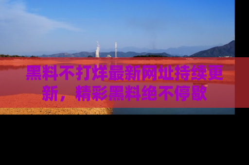 黑料不打烊最新网址持续更新，精彩黑料绝不停歇