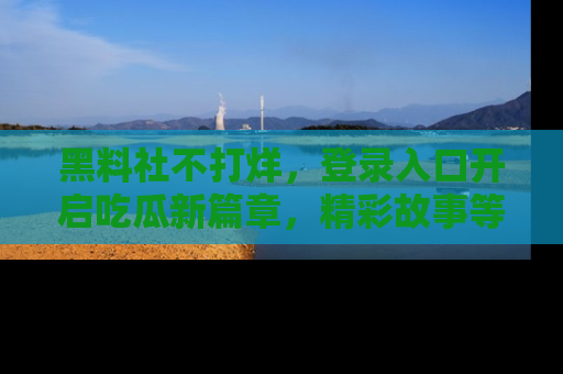 黑料社不打烊，登录入口开启吃瓜新篇章，精彩故事等你来发现！