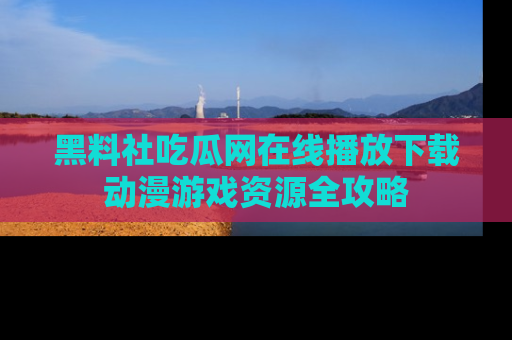 黑料社吃瓜网在线播放下载动漫游戏资源全攻略