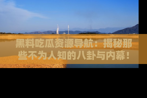 黑料吃瓜资源导航：揭秘那些不为人知的八卦与内幕！