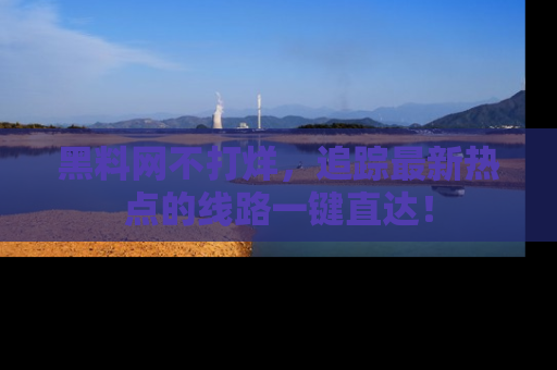 黑料网不打烊，追踪最新热点的线路一键直达！