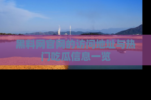 黑料网官网的访问地址与热门吃瓜信息一览