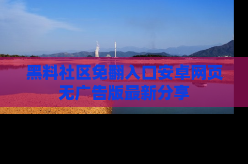 黑料社区免翻入口安卓网页无广告版最新分享