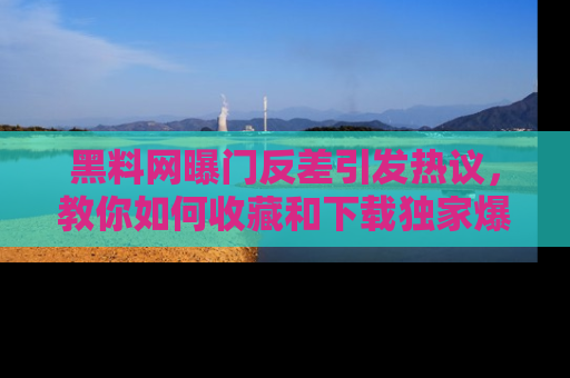 黑料网曝门反差引发热议，教你如何收藏和下载独家爆料