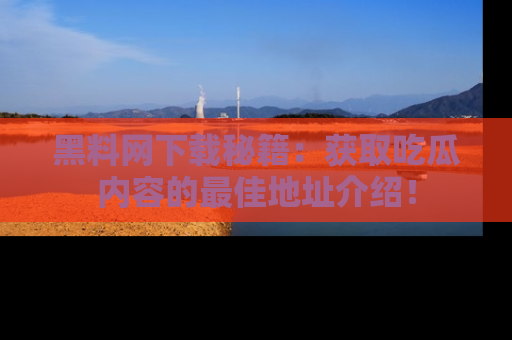 黑料网下载秘籍：获取吃瓜内容的最佳地址介绍！