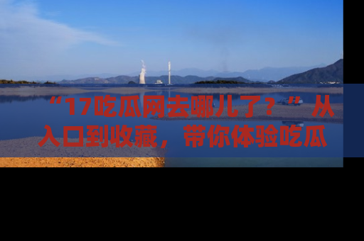 “17吃瓜网去哪儿了？”从入口到收藏，带你体验吃瓜新风潮！