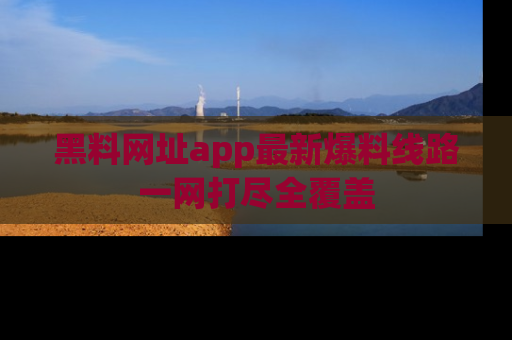 黑料网址app最新爆料线路一网打尽全覆盖