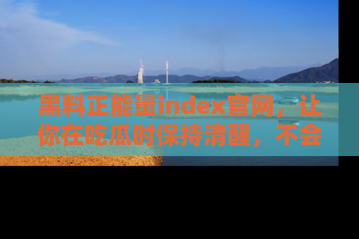 黑料正能量index官网，让你在吃瓜时保持清醒，不会轻易迷路
