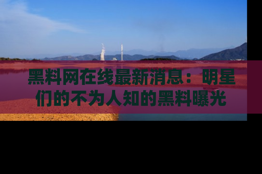 黑料网在线最新消息：明星们的不为人知的黑料曝光