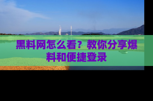 黑料网怎么看？教你分享爆料和便捷登录