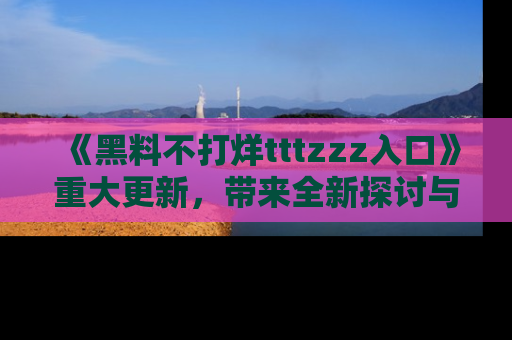《黑料不打烊tttzzz入口》重大更新，带来全新探讨与互动体验