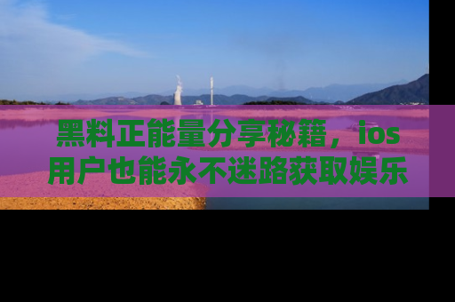 黑料正能量分享秘籍，ios用户也能永不迷路获取娱乐信息