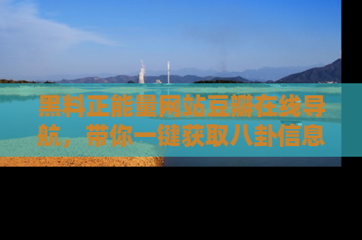 黑料正能量网站豆瓣在线导航，带你一键获取八卦信息