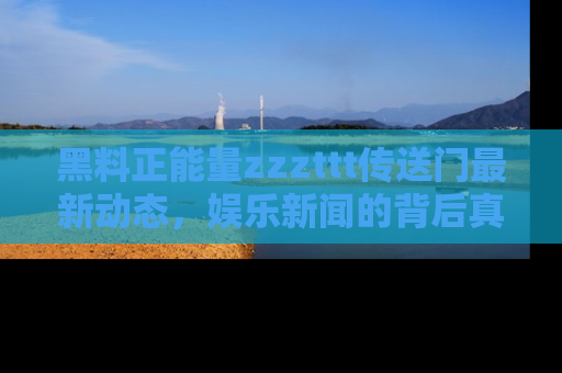 黑料正能量zzzttt传送门最新动态，娱乐新闻的背后真相尽在此处！