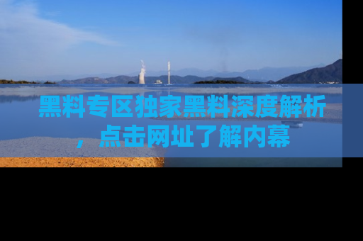 黑料专区独家黑料深度解析，点击网址了解内幕