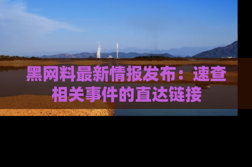 黑网料最新情报发布：速查相关事件的直达链接