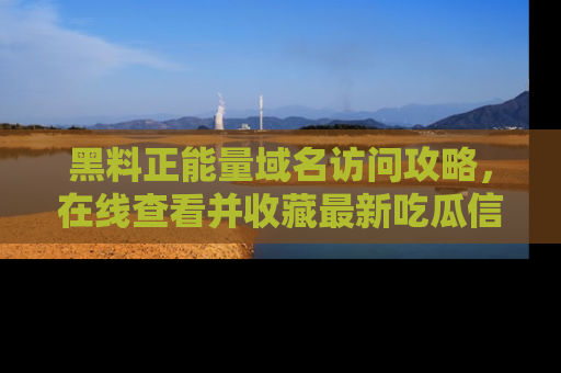 黑料正能量域名访问攻略，在线查看并收藏最新吃瓜信息！