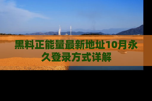 黑料正能量最新地址10月永久登录方式详解