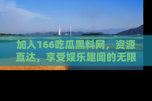 加入166吃瓜黑料网，资源直达，享受娱乐趣闻的无限快乐！