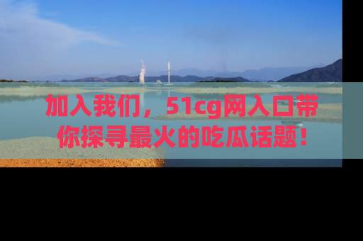加入我们，51cg网入口带你探寻最火的吃瓜话题！