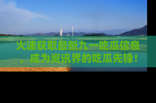 火速获取最新九一吃瓜信息，成为资讯界的吃瓜先锋！