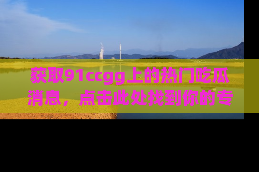 获取91ccgg上的热门吃瓜消息，点击此处找到你的专属信息地址！