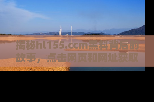 揭秘hl155.ccm黑料背后的故事，点击网页和网址获取第一手资料