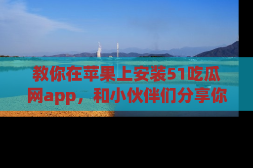 教你在苹果上安装51吃瓜网app，和小伙伴们分享你的吃瓜时刻！